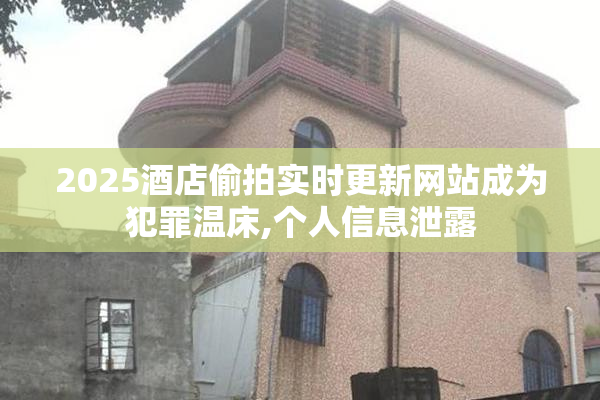 2025酒店偷拍实时更新网站成为犯罪温床,个人信息泄露