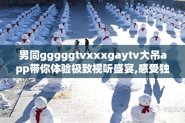 男同gggggtvxxxgaytv大吊app带你体验极致视听盛宴,感受独特魅力