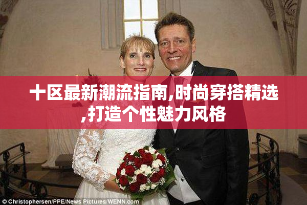 十区最新潮流指南,时尚穿搭精选,打造个性魅力风格