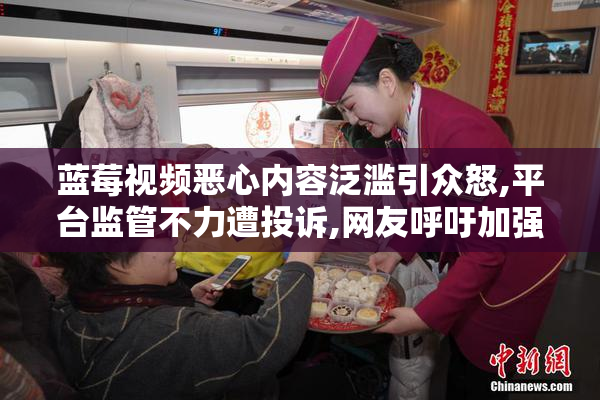 蓝莓视频恶心内容泛滥引众怒,平台监管不力遭投诉,网友呼吁加强审核