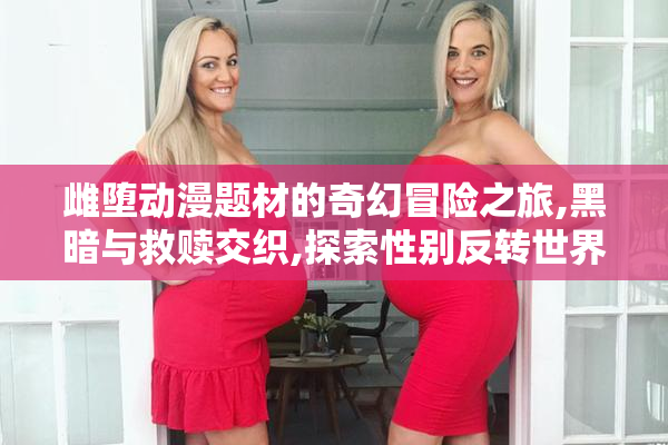雌堕动漫题材的奇幻冒险之旅,黑暗与救赎交织,探索性别反转世界的