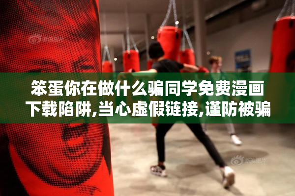笨蛋你在做什么骗同学免费漫画下载陷阱,当心虚假链接,谨防被骗