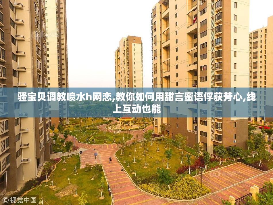 骚宝贝调教喷水h网恋,教你如何用甜言蜜语俘获芳心,线上互动也能