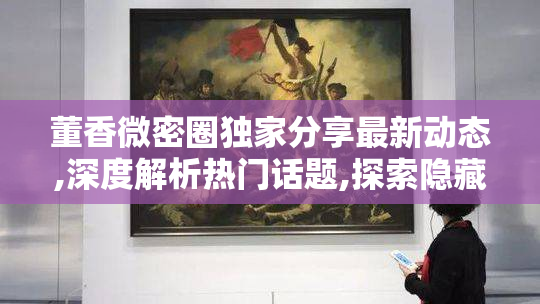 董香微密圈独家分享最新动态,深度解析热门话题,探索隐藏福利与