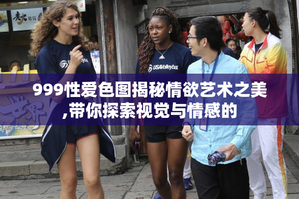 999性爱色图揭秘情欲艺术之美,带你探索视觉与情感的