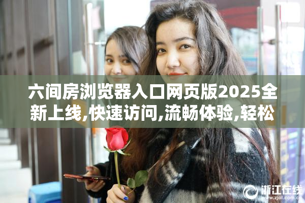 六间房浏览器入口网页版2025全新上线,快速访问,流畅体验,轻松畅游