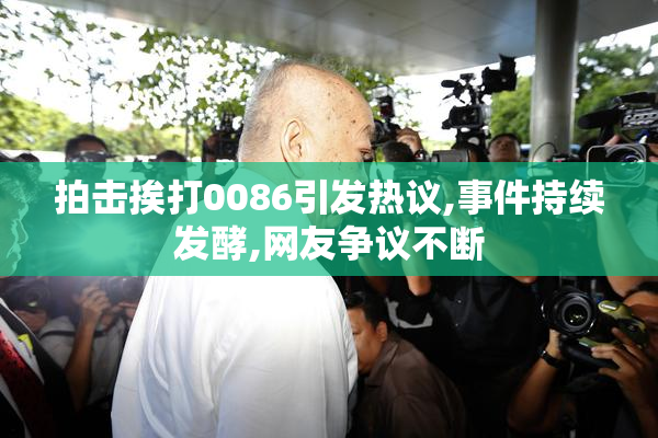 拍击挨打0086引发热议,事件持续发酵,网友争议不断