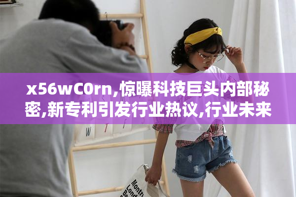 x56wC0rn,惊曝科技巨头内部秘密,新专利引发行业热议,行业未来走向