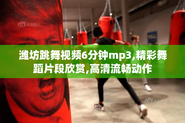 潍坊跳舞视频6分钟mp3,精彩舞蹈片段欣赏,高清流畅动作