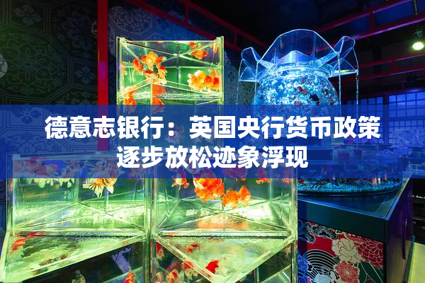德意志银行：英国央行货币政策逐步放松迹象浮现