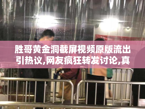 胜哥黄金洞截屏视频原版流出引热议,网友疯狂转发讨论,真相究竟