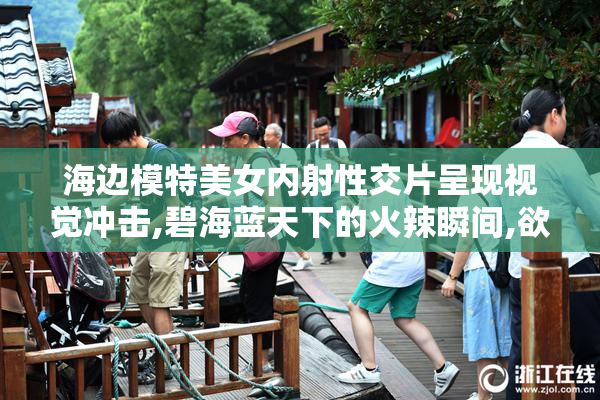 海边模特美女内射性交片呈现视觉冲击,碧海蓝天下的火辣瞬间,欲望