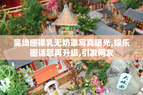 吴绮珊裸乳无奶罩写真曝光,娱乐圈话题再升级,引发网友