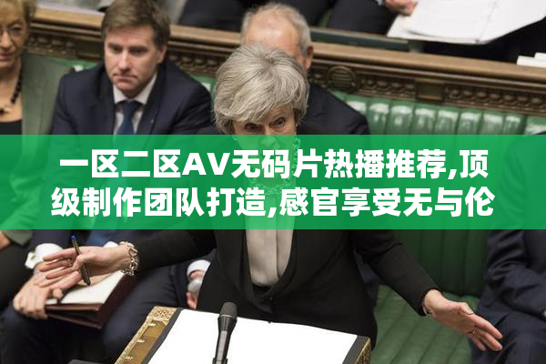 一区二区AV无码片热播推荐,顶级制作团队打造,感官享受无与伦比