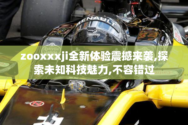 zooxxxji全新体验震撼来袭,探索未知科技魅力,不容错过