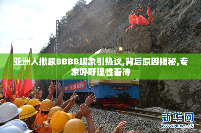 亚洲人撒尿BBBB现象引热议,背后原因揭秘,专家呼吁理性看待