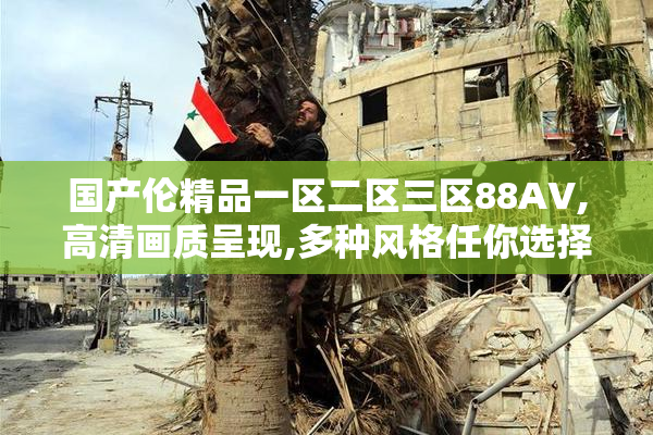 国产伦精品一区二区三区88AV,高清画质呈现,多种风格任你选择,满足