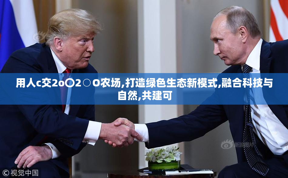 用人c交2o〇2○O农场,打造绿色生态新模式,融合科技与自然,共建可