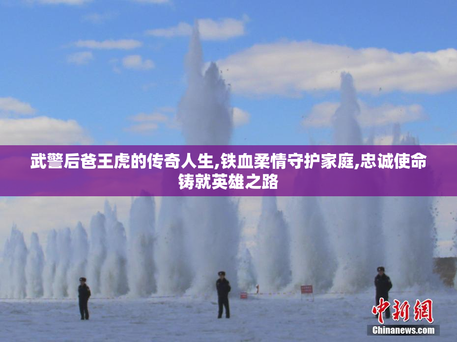 武警后爸王虎的传奇人生,铁血柔情守护家庭,忠诚使命铸就英雄之路