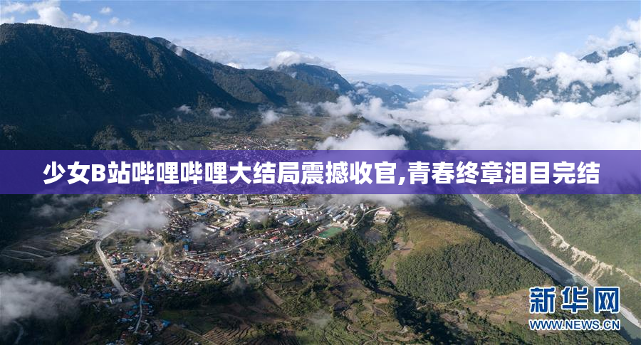 少女B站哔哩哔哩大结局震撼收官,青春终章泪目完结