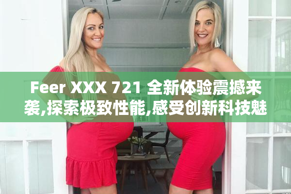 Feer XXX 721 全新体验震撼来袭,探索极致性能,感受创新科技魅力