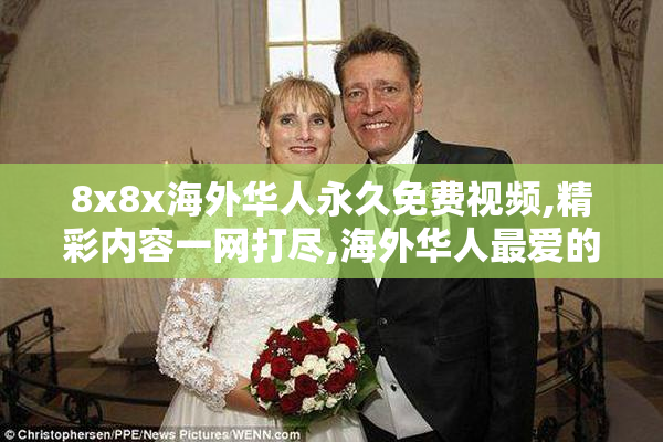 8x8x海外华人永久免费视频,精彩内容一网打尽,海外华人最爱的在线