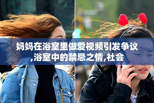 妈妈在浴室里做爱视频引发争议,浴室中的禁忌之情,社会