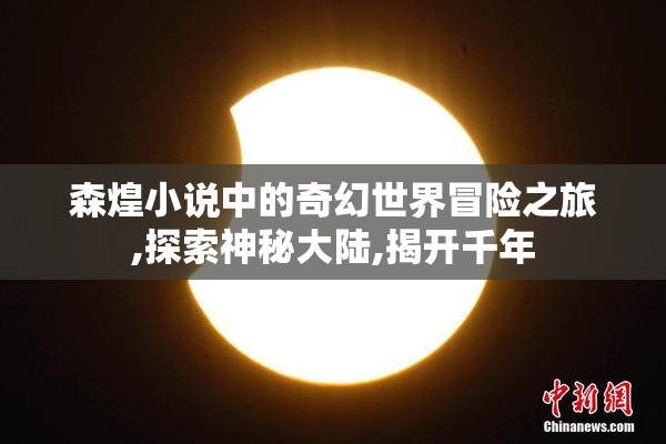 森煌小说中的奇幻世界冒险之旅,探索神秘大陆,揭开千年