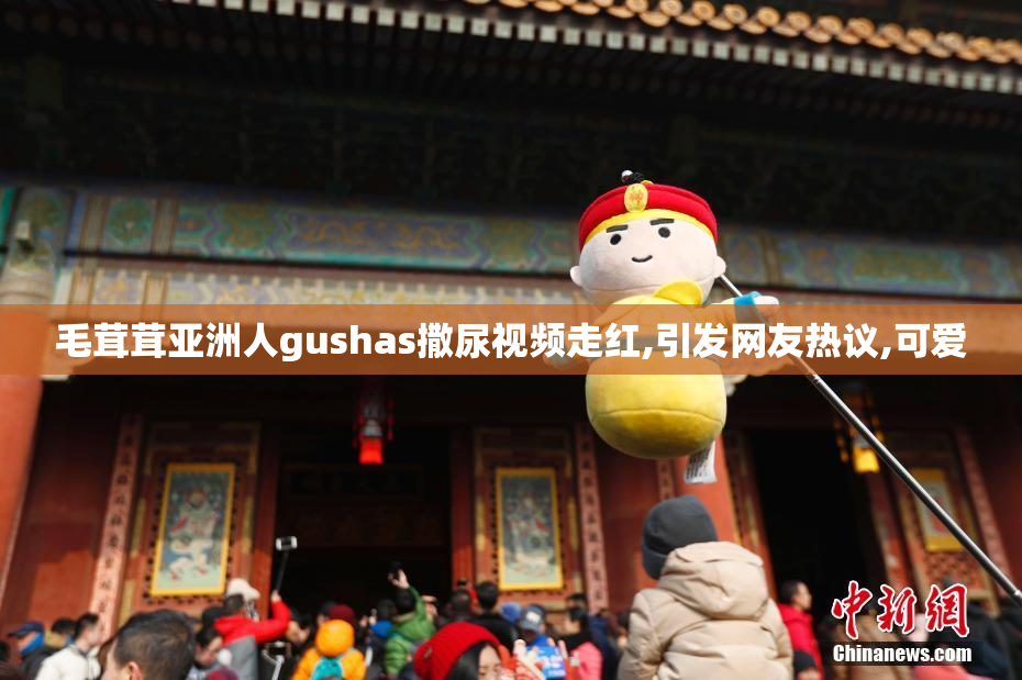 毛茸茸亚洲人gushas撒尿视频走红,引发网友热议,可爱