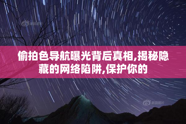 偷拍色导航曝光背后真相,揭秘隐藏的网络陷阱,保护你的