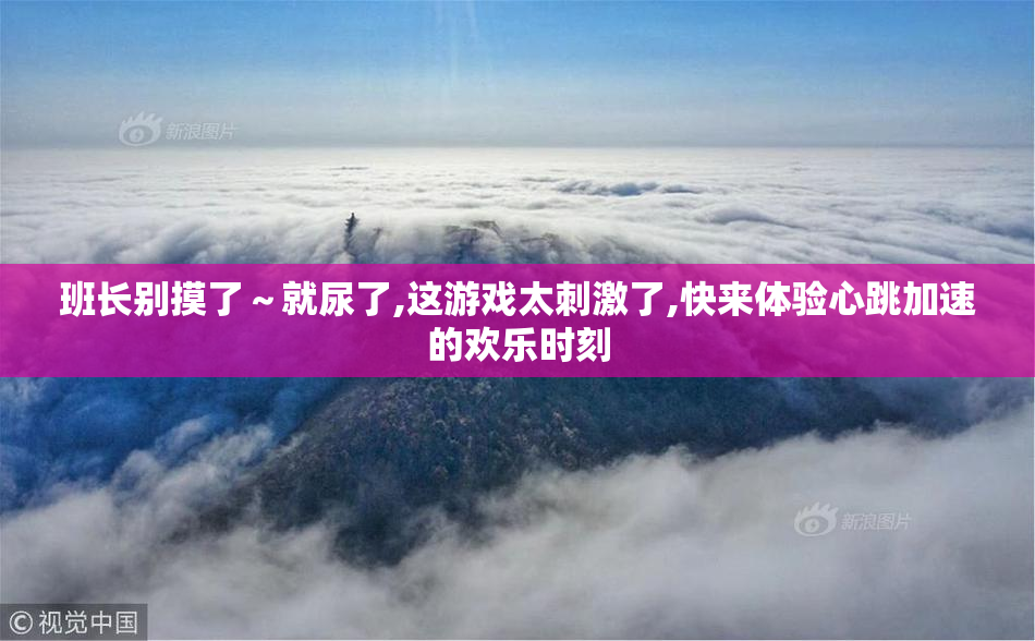 班长别摸了～就尿了,这游戏太刺激了,快来体验心跳加速的欢乐时刻