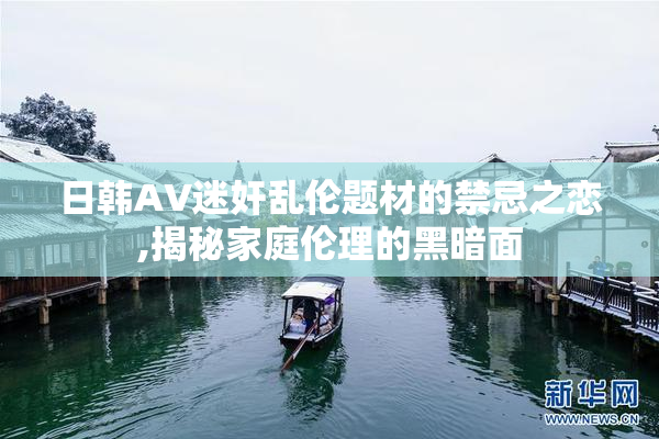 日韩AV迷奸乱伦题材的禁忌之恋,揭秘家庭伦理的黑暗面