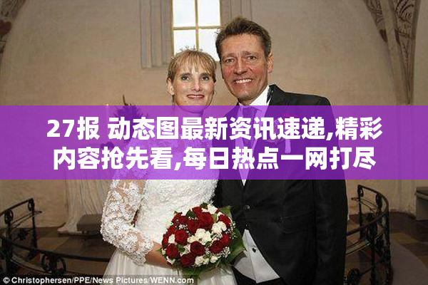 27报 动态图最新资讯速递,精彩内容抢先看,每日热点一网打尽