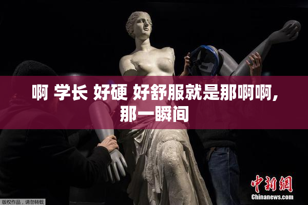 啊 学长 好硬 好舒服就是那啊啊,那一瞬间