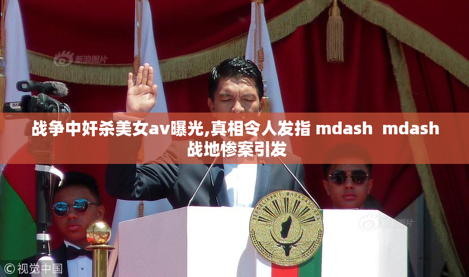 战争中奸杀美女av曝光,真相令人发指 mdash  mdash 战地惨案引发