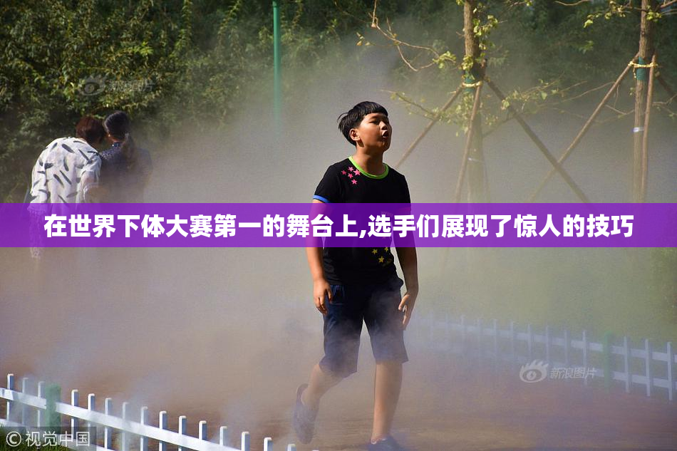在世界下体大赛第一的舞台上,选手们展现了惊人的技巧