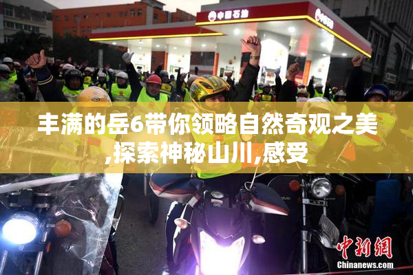 丰满的岳6带你领略自然奇观之美,探索神秘山川,感受