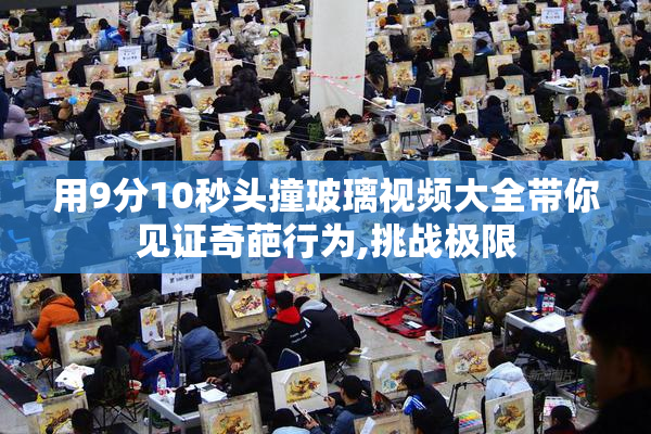 用9分10秒头撞玻璃视频大全带你见证奇葩行为,挑战极限