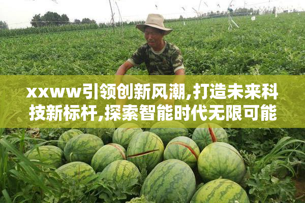 xxww引领创新风潮,打造未来科技新标杆,探索智能时代无限可能