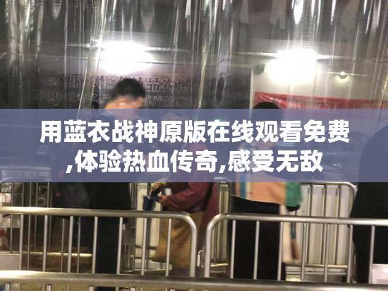 用蓝衣战神原版在线观看免费,体验热血传奇,感受无敌