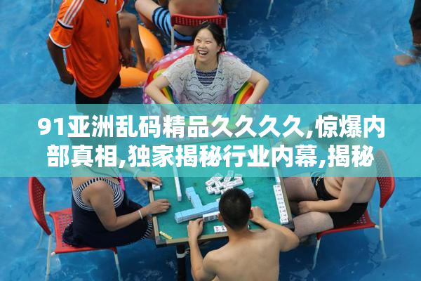 91亚洲乱码精品久久久久,惊爆内部真相,独家揭秘行业内幕,揭秘