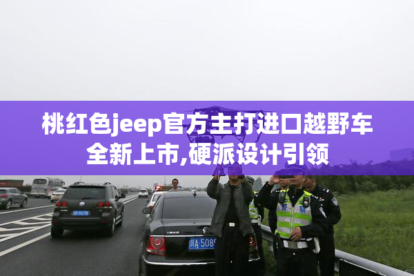 桃红色jeep官方主打进口越野车全新上市,硬派设计引领