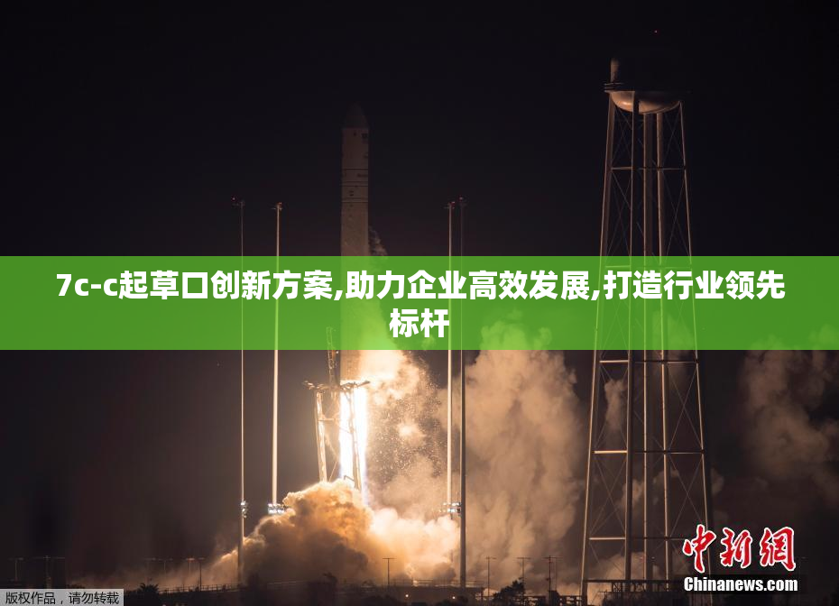 7c-c起草口创新方案,助力企业高效发展,打造行业领先标杆