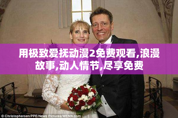用极致爱抚动漫2免费观看,浪漫故事,动人情节,尽享免费