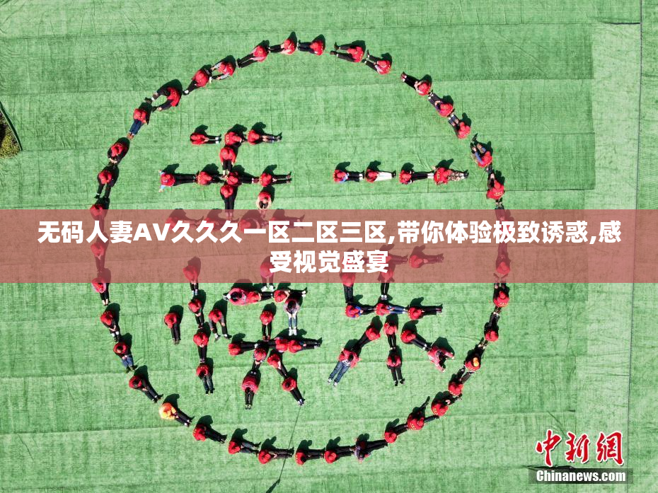 无码人妻AV久久久一区二区三区,带你体验极致诱惑,感受视觉盛宴