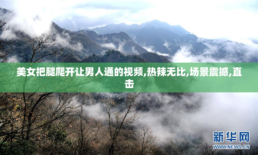 美女把腿爬开让男人通的视频,热辣无比,场景震撼,直击