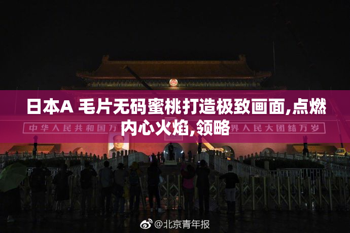 日本A 毛片无码蜜桃打造极致画面,点燃内心火焰,领略