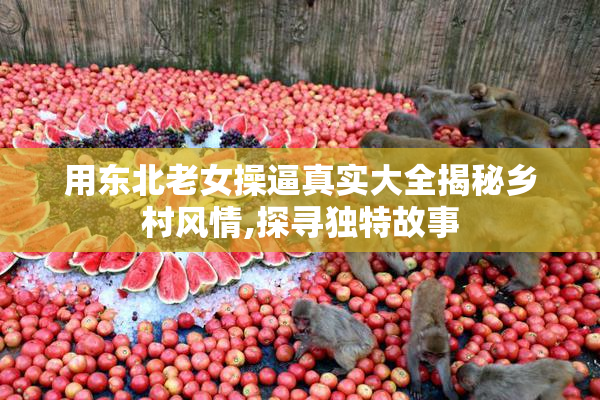 用东北老女操逼真实大全揭秘乡村风情,探寻独特故事