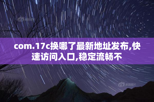 com.17c换哪了最新地址发布,快速访问入口,稳定流畅不