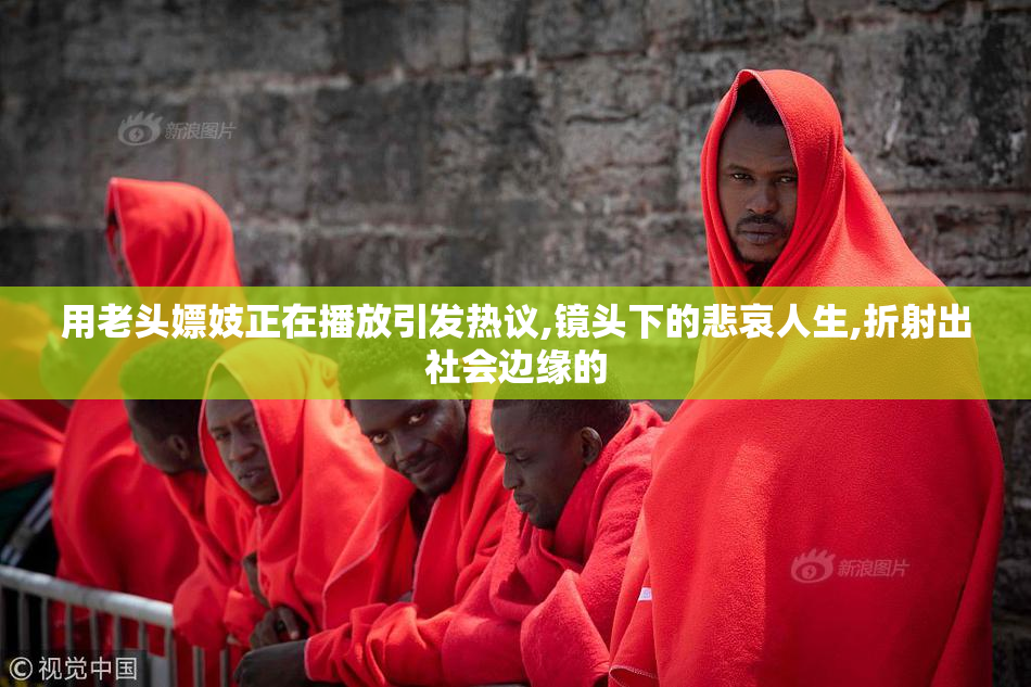 用老头嫖妓正在播放引发热议,镜头下的悲哀人生,折射出社会边缘的
